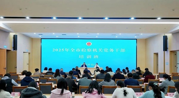 强党性、练内功、提素能,2025年全市检察机关党务干部培训班顺利举办